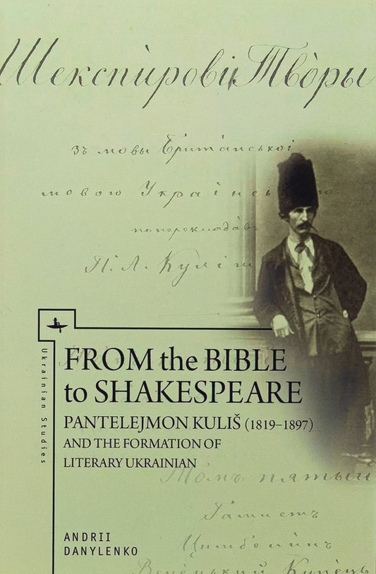 From the Bible to Shakespeare: Panteleimon Kulish and the formation of the Ukrainian literary language / Від Біблії до Шекспіра: Пантелеймон Куліш і формування української літературної мови Андрей Даниленко 978-966-2789-23-2-2