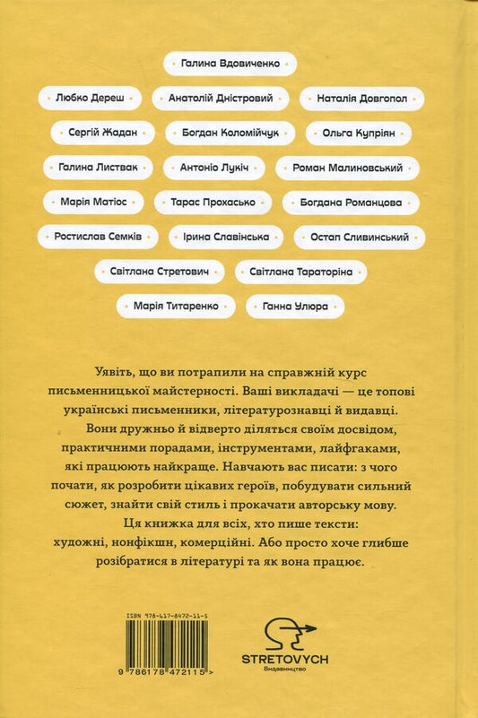 How to write a book. A concentrated course of writing skill / Як написати книгу. Концентрований курс письменницької майстерності Любко Дереш, Галина Вдовиченко, Наталия Довгопол, Галина Листвак, Анатолий Днистровый, Богдан Коломийчук, Роман Малиновский, Тарас Прохасько, Сергей Жадан, Ольга Куприян, Антонио Лукич, Мария Матиос, Ростислав Семкив, Богдана Романцова, Анна Улюра, Остап Сливинский, Ирина Славинская, Светлана Тараторина, Светлана Стретович, Мария Титаренко 9786178472115-2