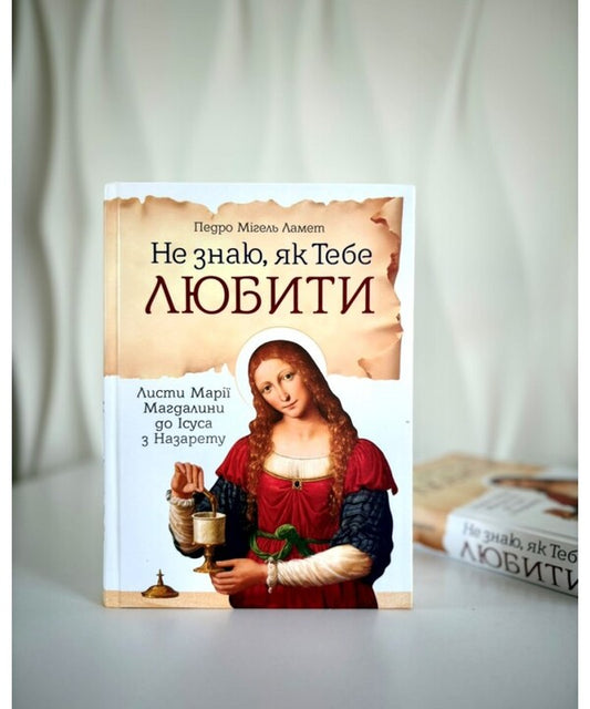 I don't know how to love you. Letters of Mary Magdalene to Jesus of Nazareth / Не знаю, як тебе любити. Листи Марії Магдалини до Ісуса з Назарету Педро Мигель Ламет 978-966-938-961-9-2