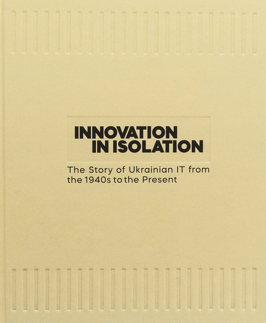 Innovation in Isolation: The Story of Ukrainian IT from the 1940’s to Present / Innovation in Isolation: The Story of Ukrainian IT from the 1940’s to Present Владимир Невзоров, Виктория Угрюмова 9786177948307-2