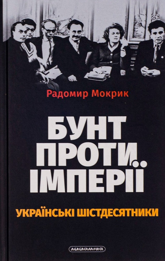 Rebellion Against Empire: Ukrainian Sixties - Бунт проти мпер: укранськ шстдесятники Rodomir Mokryk - Родомир Мокрик 9786175852491-2