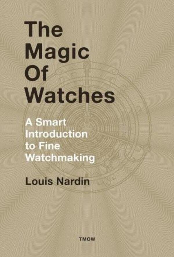 The Magic of Watches: A Smart Introduction To Fine Watchmaking / The Magic of Watches: A Smart Introduction to Fine Watchmaking Луи Нарден 9782940506286-1