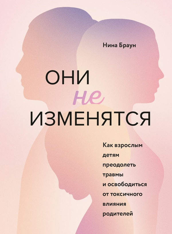 They Wont Change How Adult Children Can Overcome Trauma And Free Themselves From The Toxic Influence Of Their Parents - Они не изменятся Как взрослым детям преодолеть травмы и освободиться от токсичного влияния родителей Nina Brown - Нина Браун Does not apply-1