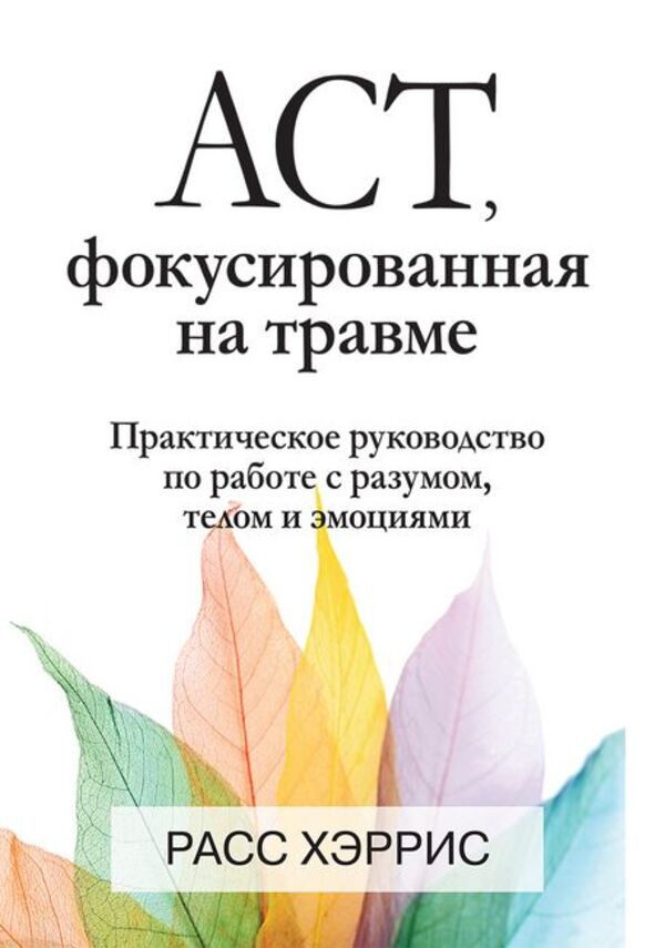 Trauma-Focused ACT A Practical Guide To Working With Mind, Body And Emotions - ACT, фокусированная на травме Практическое руководство по работе с разумом, телом и эмоциями Russ Harris - Расс Хэррис Does not apply-1