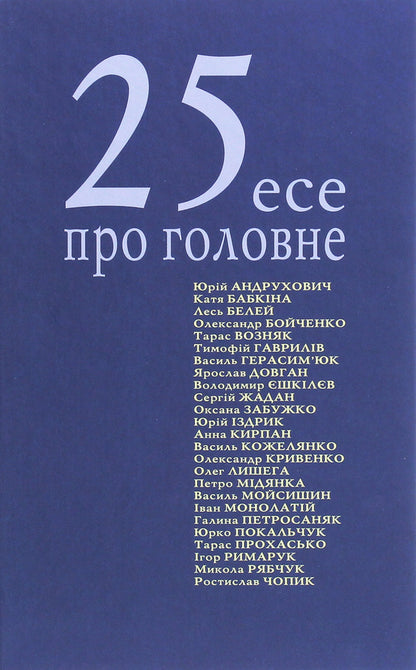 25 essays about the main thing / 25 есе про головне Александр Бойченко, Тарас Прохасько, Сергей Жадан, Юрий Покальчук, Юрий Андрухович, Лесь Белей, Петр Мидянка, Катерина Бабкина, Оксана Забужко, Тарас Возняк 978-966-668-510-3-1