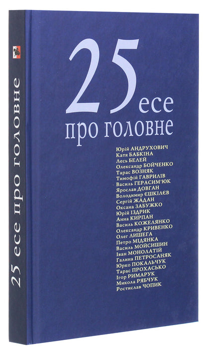 25 essays about the main thing / 25 есе про головне Александр Бойченко, Тарас Прохасько, Сергей Жадан, Юрий Покальчук, Юрий Андрухович, Лесь Белей, Петр Мидянка, Катерина Бабкина, Оксана Забужко, Тарас Возняк 978-966-668-510-3-3