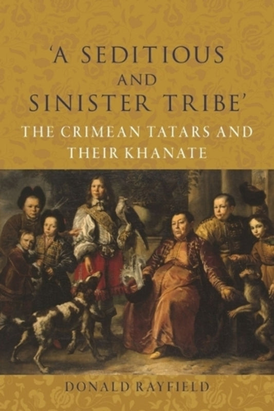 ‘A Seditious and Sinister Tribe’: The Crimean Tatars and Their Khanate / ‘A Seditious and Sinister Tribe’: The Crimean Tatars and Their Khanate Дональд Рейфилд 9781789149098-1