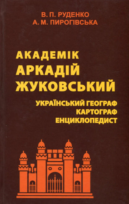 Academician Arkady Zhukovsky. Ukrainian geographer, cartographer, encyclopedist / Академік Аркадій Жуковський. Український географ, картограф, енциклопедист Валерий Руденко, Алла Пироговская 9789664820520-1