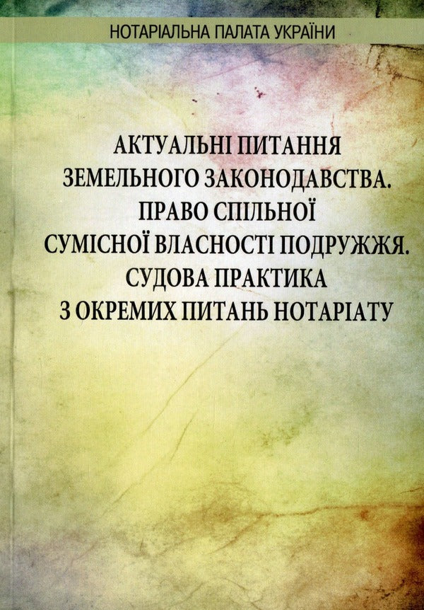 Actual Issues Of Land Legislation. The Right Of Joint Joint Ownership Of Spouses / Актуальні питання земельного законодавства. Право спільної сумісної власності подружжя / Author not specified 9786177020621-1