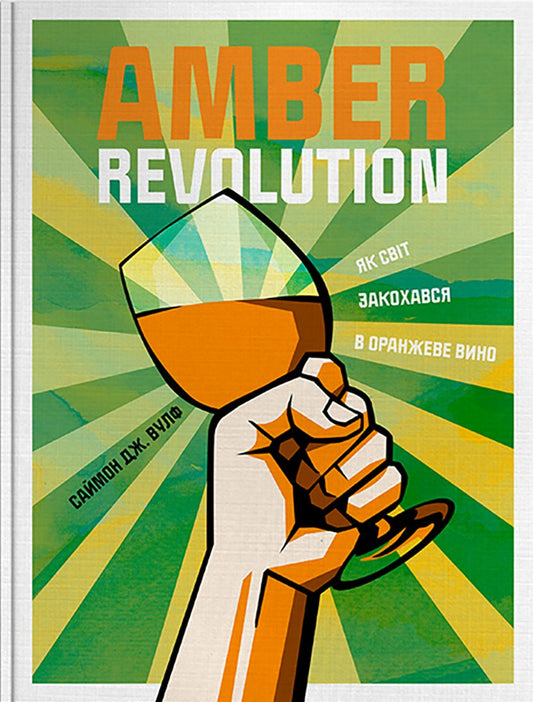 Amber Revolution.How The World Fell In Love With Orange Wine / Amber Revolution. Як світ закохався в оранжеве вино Simon Wolfe, Ryan Opaz / Саймон Вулф, Раян Опаз 9786177544493-1