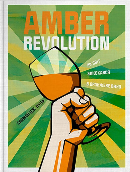 Amber Revolution.How the world fell in love with orange wine / Amber Revolution. Як світ закохався в оранжеве вино Саймон Вулф, Раян Опаз 978-617-7544-49-3-1