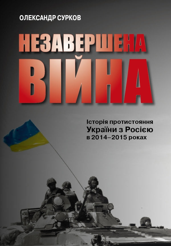 An unfinished war. The history of Ukraine's confrontation with Russia in 2014–2015 / Незавершена війна. Історія протистояння України з Росією в 2014–2015 роках Александр Сурков 978-966-948-250-1-1