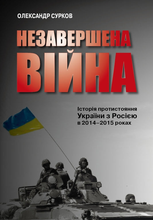 An unfinished war. The history of Ukraine's confrontation with Russia in 2014–2015 / Незавершена війна. Історія протистояння України з Росією в 2014–2015 роках Александр Сурков 978-966-948-250-1-1