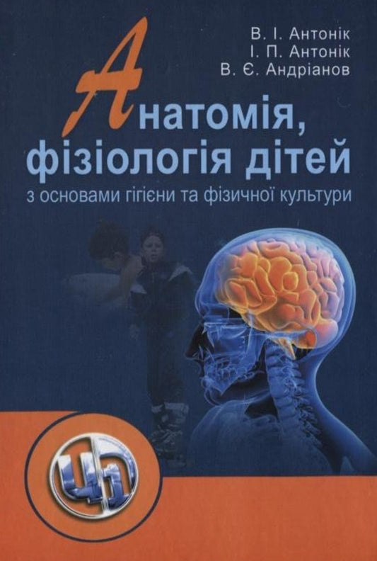 Anatomy, physiology of children with the basics of hygiene and physical culture / Анатомія, фізіологія дітей з основами гігієни та фізичної культури В. Антоник, И. Антоник, В. Андрианов 978-966-370-112-7#978-966-364-956-6-1