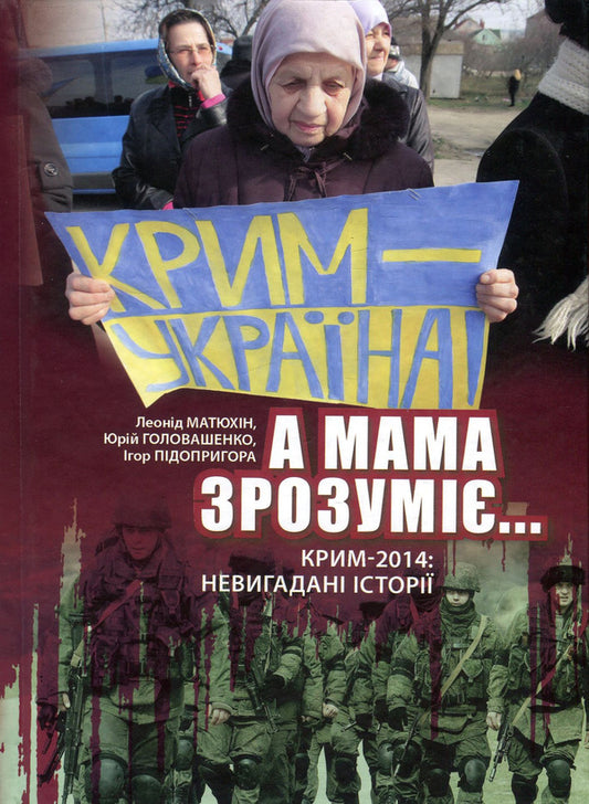 'And mother will understand...' Crimea, 2014. Uninvented stories / 'А мама зрозуміє...' Крим 2014. Невигадані історії Леонид Матюхин, Юрий Головашенко, Игорь Пидопригора 978-617-7606-23-8-1