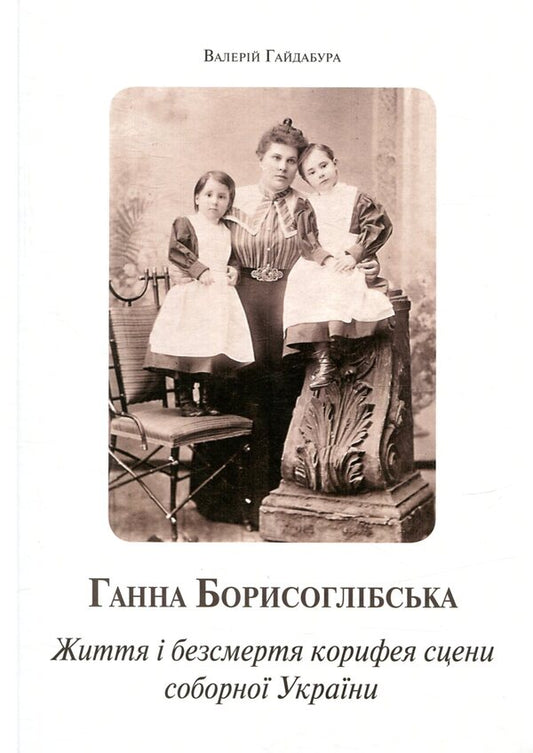 Anna Borysoglibska. The life and immortality of the luminary of the cathedral scene of Ukraine / Ганна Борисоглібська. Життя і безсмертя корифея сцени соборної України Валерий Гайдабура 978-966-518-728-8-1