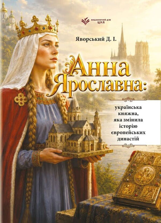 Anna Yaroslavna: Ukrainian Princess Who Changed The History Of European Dynasties - Анна Ярославна: укранська княжна, яка змнила сторю вропейських династй Dmitry Yavorskyi - Дмитро Яворський 9786178788025-1