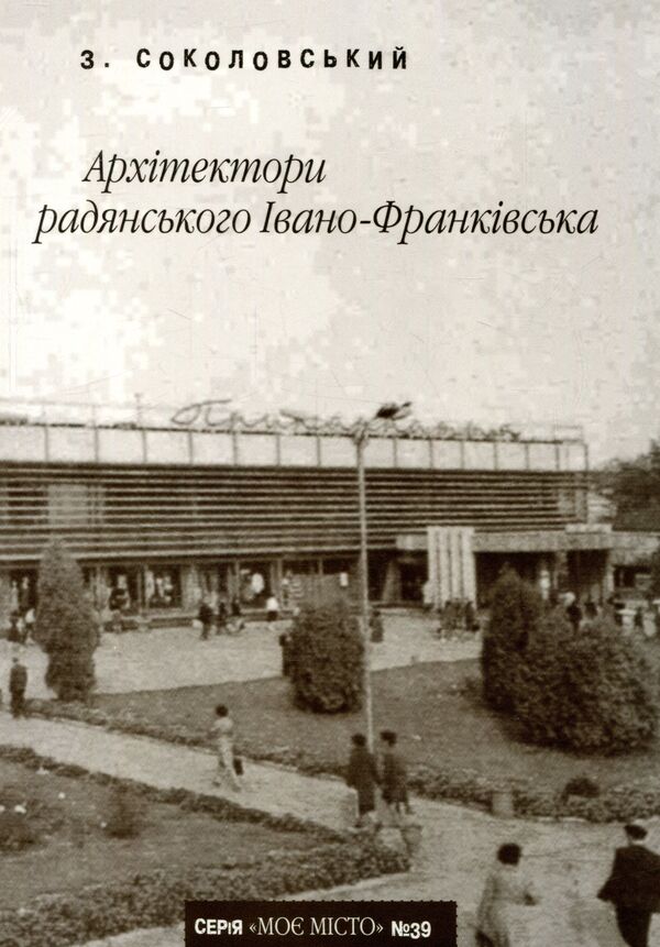 Architects of Soviet Ivano-Frankivsk / Архітектори радянського Івано-Франківська Зеновий Соколовский 978-966-668-326-0; 978-966-668-149-5-1
