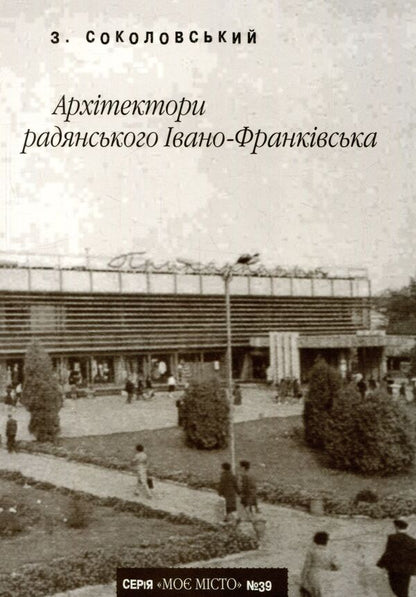 Architects of Soviet Ivano-Frankivsk / Архітектори радянського Івано-Франківська Зеновий Соколовский 978-966-668-326-0; 978-966-668-149-5-1