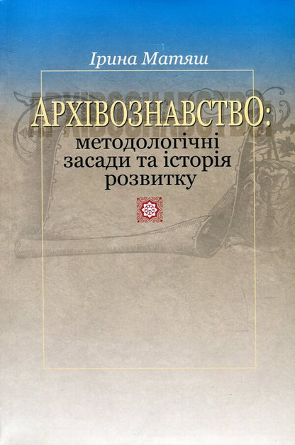 Archival science. Methodological principles and history of development / Архівознавство. Методологічні засади та історія розвитку Ирина Матяш 978-966-518-592-5-1