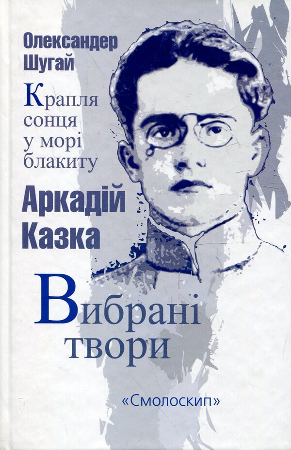 Arkady Kazka. Selected works. A drop of sun in a sea of ​​blue / Аркадій Казка. Вибрані твори. Крапля сонця у морі блакиту Аркадий Казка, Александр Шугай 978-966-2164-12-1-1