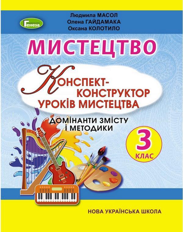 Art. Synopsis-designer of art lessons. Dominants of content and methods. 3rd grade / Мистецтво. Конспект-конструктор уроків мистецтва. Домінанти змісту і методики. 3 клас Людмила Масол, Елена Гайдамака, Оксана Колотило 978-966-11-1139-3-1