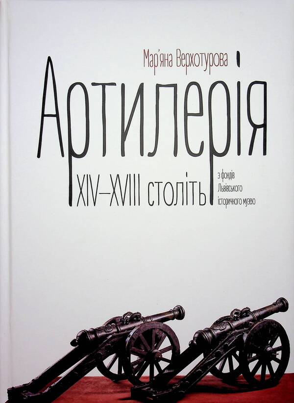 Artillery of the XIV–XVIII centuries from the funds of the Lviv Historical Museum / Артилерія XIV–XVIII століть з фондів Львівського історичного музею Марьяна Верхотурова 978-617-95356-1-1-1