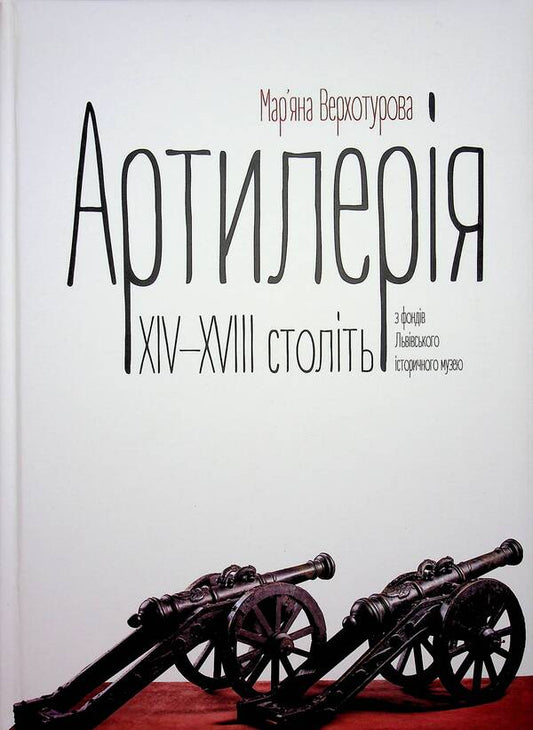 Artillery of the XIV–XVIII centuries from the funds of the Lviv Historical Museum / Артилерія XIV–XVIII століть з фондів Львівського історичного музею Марьяна Верхотурова 978-617-95356-1-1-1