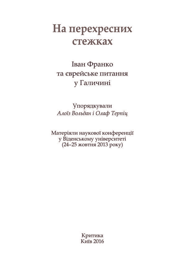 At cross paths. Ivan Franko and the Jewish Question in Galicia. Materials of the scientific conference at the University of Vienna (October 24-25, 2013) / На перехресних стежках. Іван Франко та єврейське питання у Галичині. Матеріяли наукової конференції у Віденському університеті (24-25 жовтня 2013 року) Тамара Гундорова, Ярослав Грицак, Григорий Грабович, Михаил Гнатюк, Вольф Москович, Кристоф Августинович, Алоиз Вольдан, Роман Мних, Евгений Пшеничный 978-966-8978-93-7-5