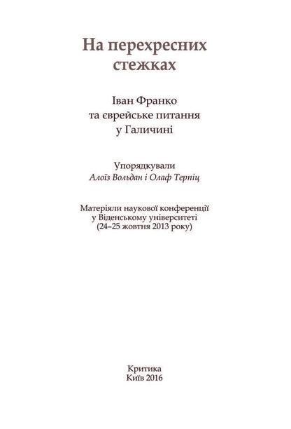 At cross paths. Ivan Franko and the Jewish Question in Galicia. Materials of the scientific conference at the University of Vienna (October 24-25, 2013) / На перехресних стежках. Іван Франко та єврейське питання у Галичині. Матеріяли наукової конференції у Віденському університеті (24-25 жовтня 2013 року) Тамара Гундорова, Ярослав Грицак, Григорий Грабович, Михаил Гнатюк, Вольф Москович, Кристоф Августинович, Алоиз Вольдан, Роман Мних, Евгений Пшеничный 978-966-8978-93-7-5