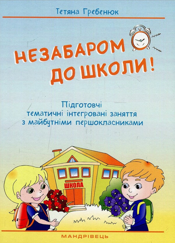 Back to school soon. Thematic integrated classes with future first graders / Незабаром до школи. Тематичні інтегровані занняття з майбутніми першокласниками Татьяна Гребенюк 978-966-944-038-9-1