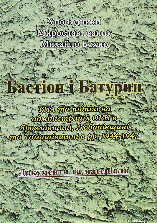 Bastion and Baturin. The UPA and the underground administration of the OUN in Yaroslavl, Lyubachiv, and Tomaschiv regions in 1944-1947. Documents and materials / Бастіон і Батурин. УПА та підпільна адміністрація ОУН в Ярославщині, Любачівщині та Томащівщині в рр. 1944-1947. Документи та матеріали  978-611-01-1837-8-1