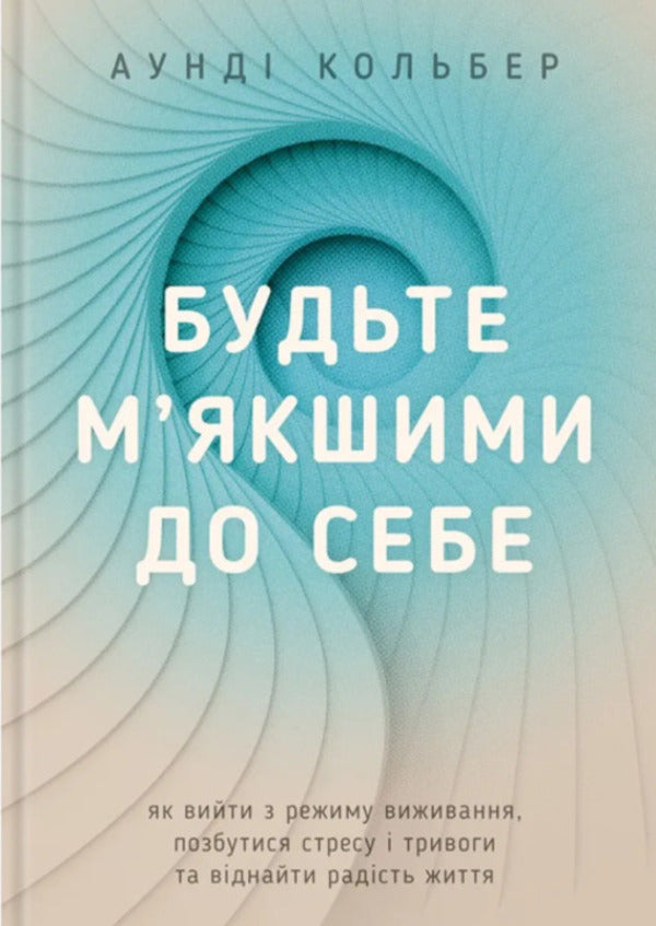 Be Softer To Yourself. How To Get Out Of Survival Mode, Get Rid Of Stress And Anxiety And Find The Joy Of Life / Будьте м’якшими до себе. Як вийти з режиму виживання, позбутися стресу і тривоги та віднайти радість життя The Colbest Aundi / Aundi Kolber 9789669389572-1