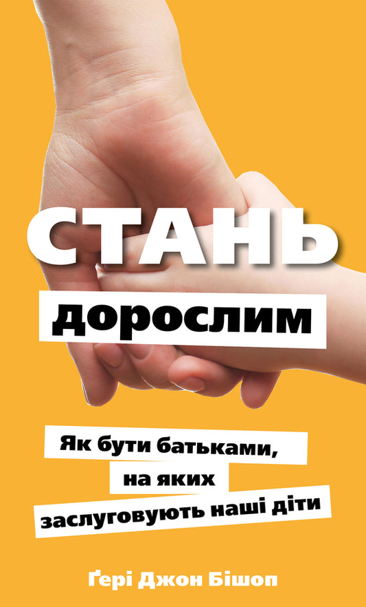 Become An Adult. How To Be The Parents That Our Children Deserve / Стань дорослим. Як бути батьками, на яких заслуговують наші діти Hear Bishop / Гері Бішоп 9786175483831-1