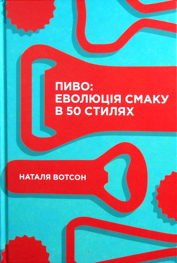 Beer.The evolution of taste in 50 styles / Пиво. Еволюція смаку в 50 стилях Наталья Уотсон 978-617-7544-98-1-2