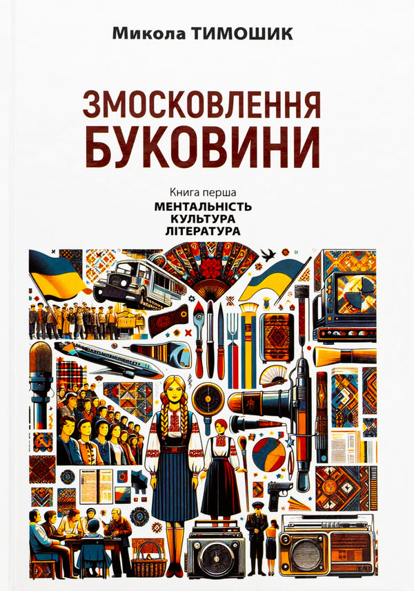 Bukovina. 1940-1990. Book One. Mentality. Culture. Literature / Змосковлення Буковини. 1940–1990. Книга перша. Ментальність. Культура. Література Nikolai Timoshik / Ніколай Тимошик 9789665807414-1