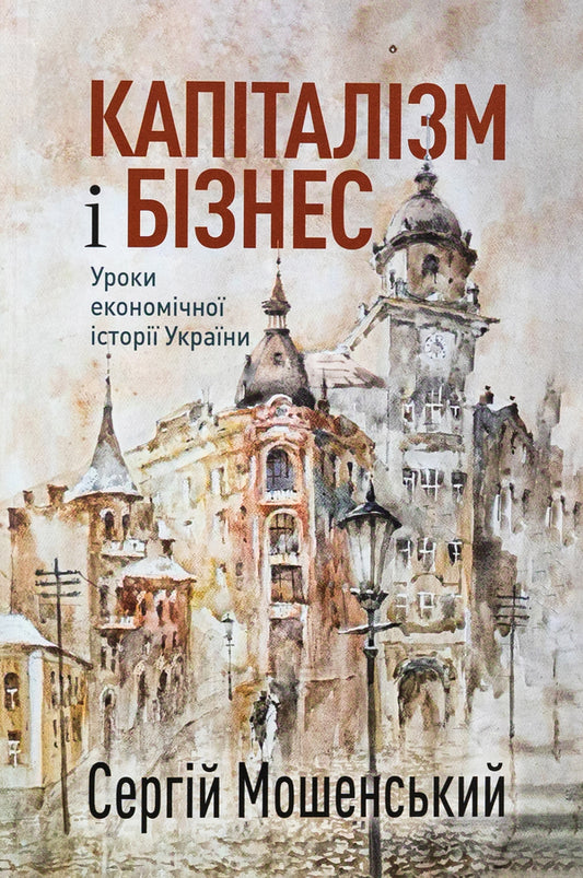 Capitalism and business. Lessons of economic history of Ukraine / Капіталізм і бізнес. Уроки економічної історії України Сергей Мошенский 978-617-8422-15-8-1