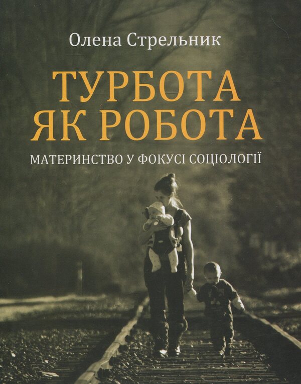 Care as work: motherhood in the focus of sociology / Турбота як робота: материнство у фокусі соціології Елена Стрельникова 978-966-8978-96-8-1