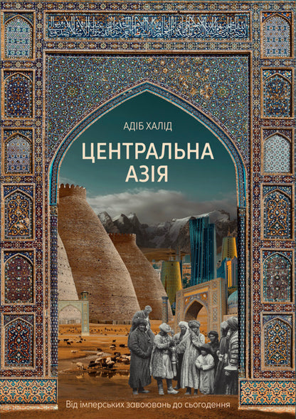 Central Asia From The Imperial Conquests To The Present - Центральна Азя Вд мперських завоювань до сьогодення Adib Khalid - Адб Халд 9786178730550-1