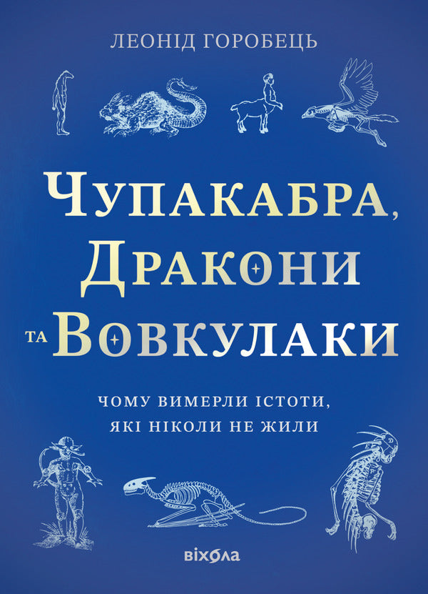 Chupacabra, Dragons And Werewolves Why Did Creatures That Never Lived Die Out - Чупакабра, дракони та вовкулаки Чому вимерли стоти, як нколи не жили Leonid Horobets - Леонид Горобец 9786178782368-1