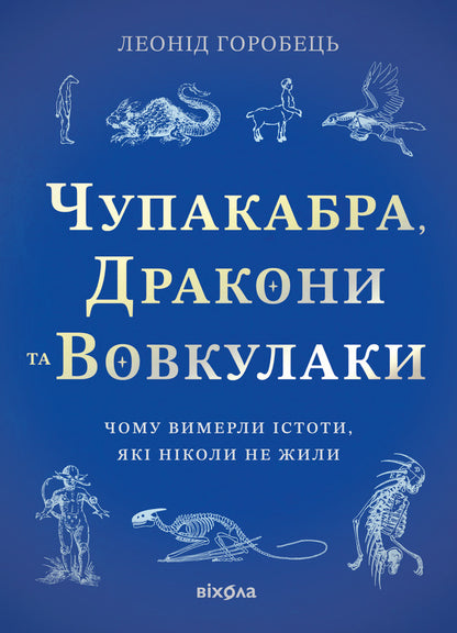 Chupacabra, Dragons And Werewolves Why Did Creatures That Never Lived Die Out - Чупакабра, дракони та вовкулаки Чому вимерли стоти, як нколи не жили Leonid Horobets - Леонид Горобец 9786178782368-1