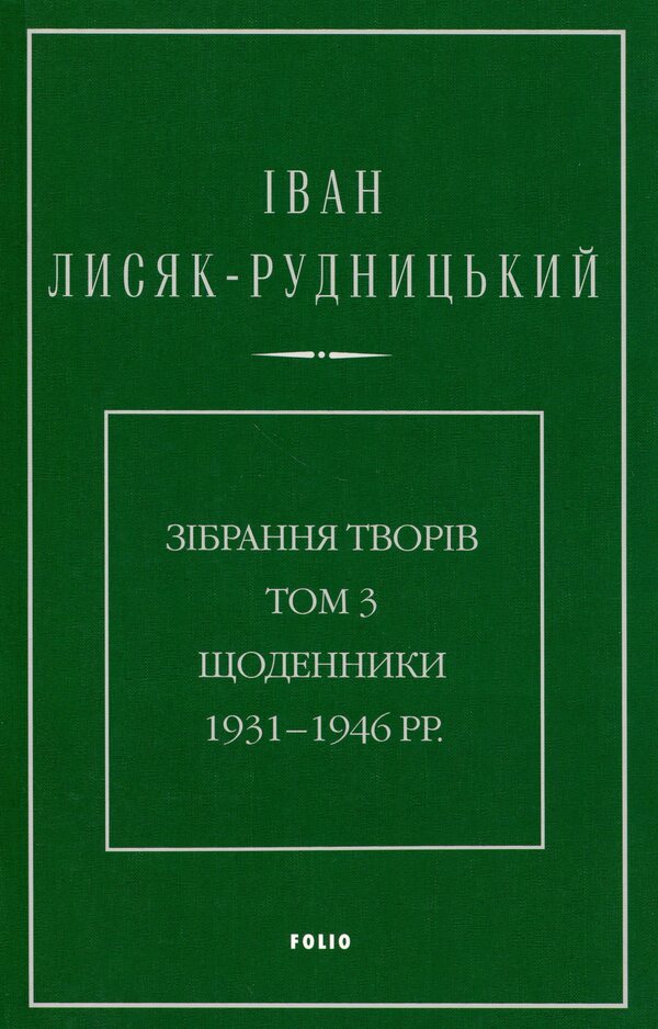 Collection of works. Volume 3. Diaries 1931–1946. / Зібрання творів. Том 3. Щоденники 1931–1946 рр. Иван Лисяк-Рудницкий 978-617-8550-93-6-1