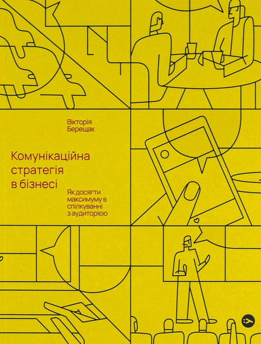 Communication Strategy In Business.How To Achieve The Maximum In Communication With The Audience / Комунікаційна стратегія в бізнесі. Як досягти максимуму в спілкуванні з аудиторією Victoria Bereshchak / Вікторія Берещак 9786178107635-1