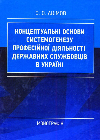 Conceptual foundations of systemogenesis of professional activities of civil servants in Ukraine / Концептуальні основи системогенезу професійної діяльності державних службовців в Україні О. Акимов 978-611-01-1673-2-1