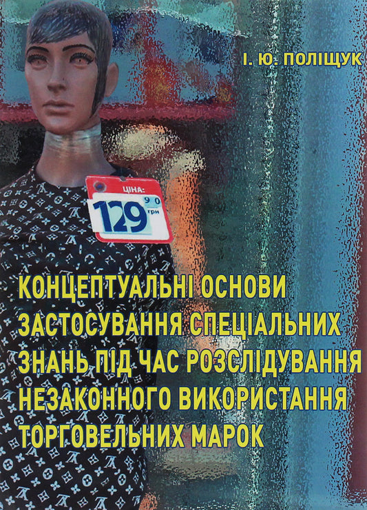 Conceptual foundations of the application of special knowledge during the investigation of illegal use of trademarks / Концептуальні основи застосування спеціальних знань під час розслідування незаконного використання торговельних марок Инна Полищук 978-617-7844-44-9-1