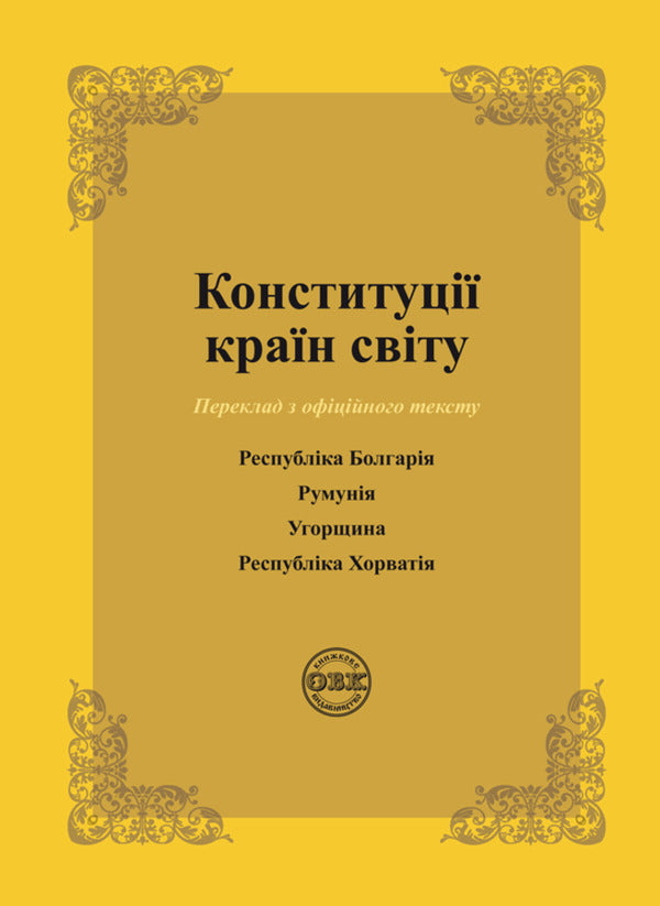 Constitutions of the countries of the world. Republic of Bulgaria, Romania, Hungary, Republic of Croatia / Конституції країн світу. Республіка Болгарія, Румунія, Угорщина, Республіка Хорватія  978-617-7931-00-2-1