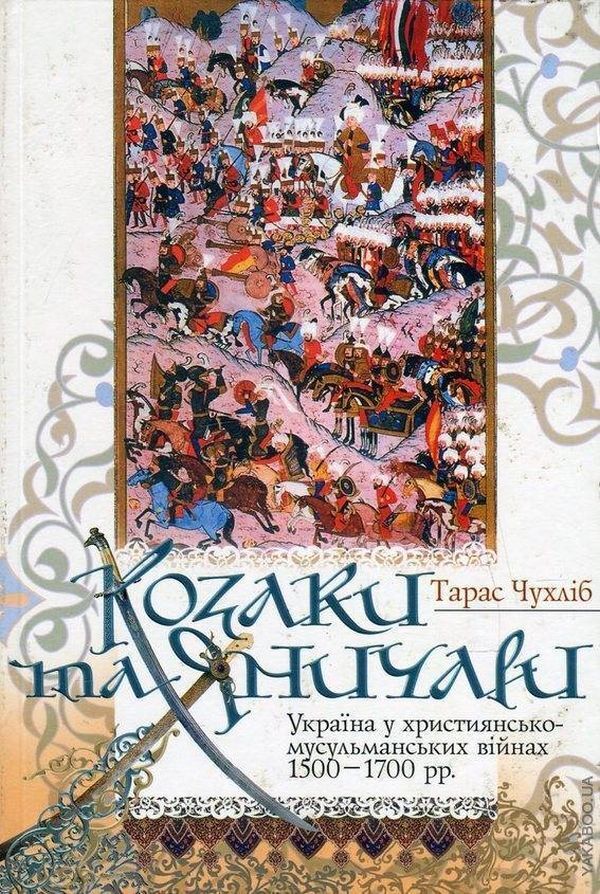 Cossacks and Janissaries. Ukraine in the Christian-Muslim wars of 1500-1700. / Козаки та яничари. Україна у християнсько-мусульманських війнах 1500-1700 рр. Тарас Чухлиб 978-966-518-533-8-1