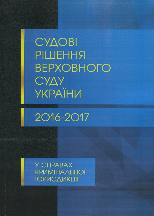 Court decisions of the Supreme Court of Ukraine in 2016-2017 in cases of criminal jurisdiction / Судові рішення Верховного суду України 2016-2017 рр. у справах кримінальної юрисдикції  978-611-01-1086-0-1