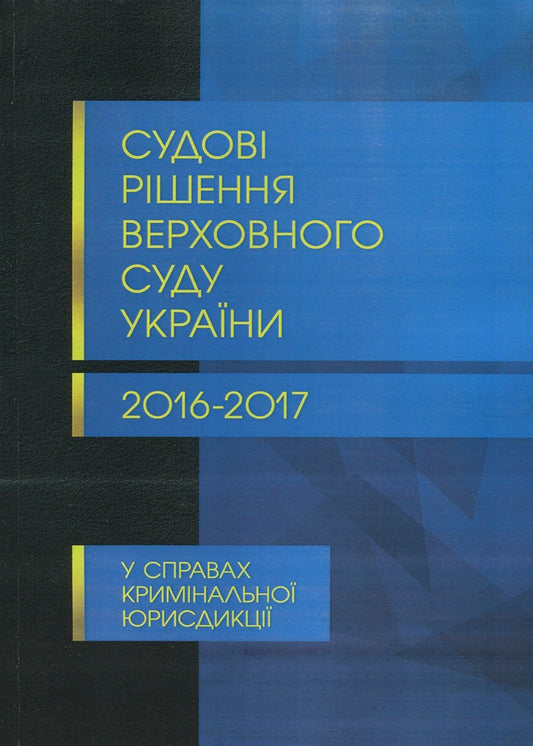 Court decisions of the Supreme Court of Ukraine in 2016-2017 in cases of criminal jurisdiction / Судові рішення Верховного суду України 2016-2017 рр. у справах кримінальної юрисдикції  978-611-01-1086-0-1
