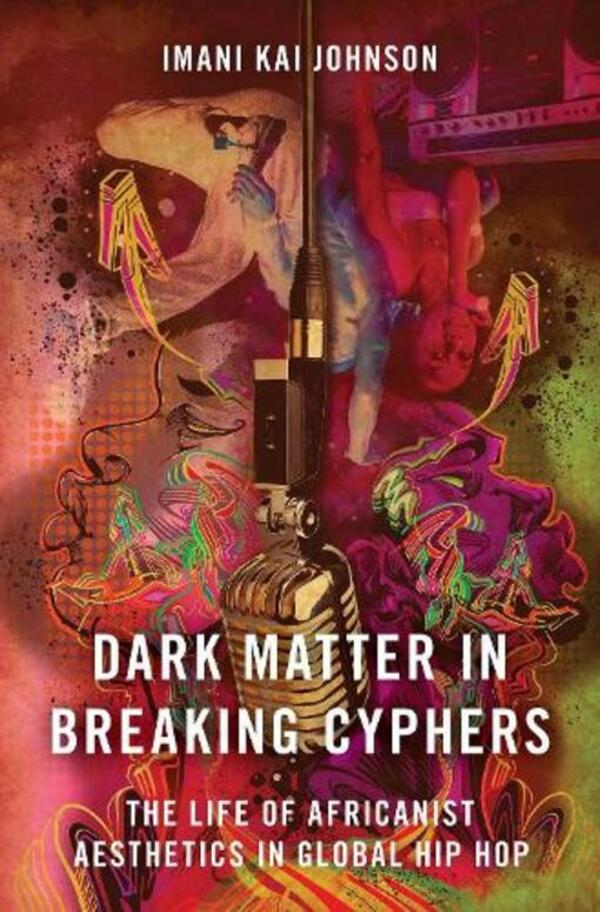 Dark Matter In Breaking Cyphers: The Life Of Africanist Aesthetics In Global Hip Hop Imani Kai Johnson / Имани Кай Джонсон 9780190856700-1